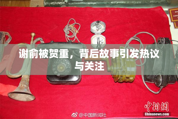 谢俞被贺重，背后故事引发热议与关注