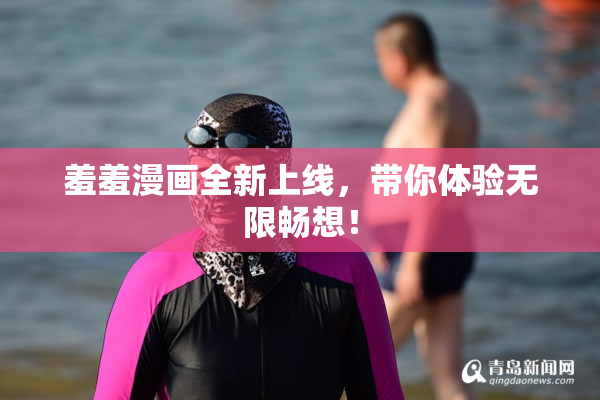 羞羞漫画全新上线，带你体验无限畅想！
