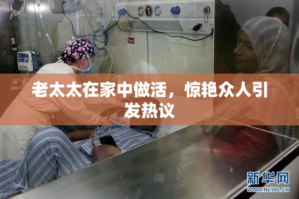 老太太在家中做活，惊艳众人引发热议