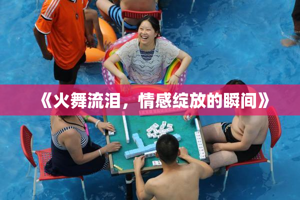 《火舞流泪，情感绽放的瞬间》