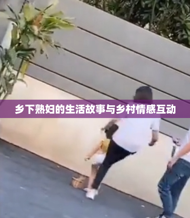乡下熟妇的生活故事与乡村情感互动