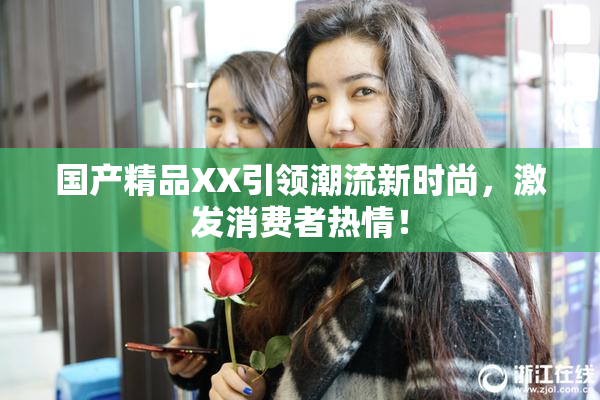 国产精品XX引领潮流新时尚，激发消费者热情！
