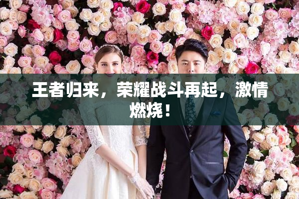 王者归来，荣耀战斗再起，激情燃烧！