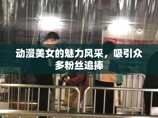 动漫美女的魅力风采，吸引众多粉丝追捧