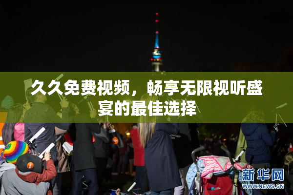 久久免费视频，畅享无限视听盛宴的最佳选择
