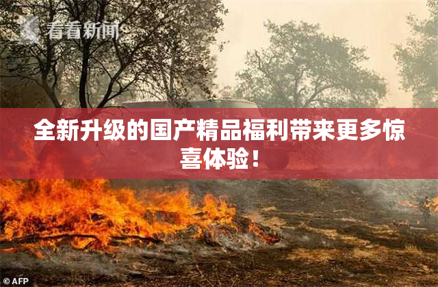 全新升级的国产精品福利带来更多惊喜体验！