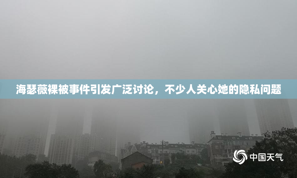 海瑟薇裸被事件引发广泛讨论，不少人关心她的隐私问题