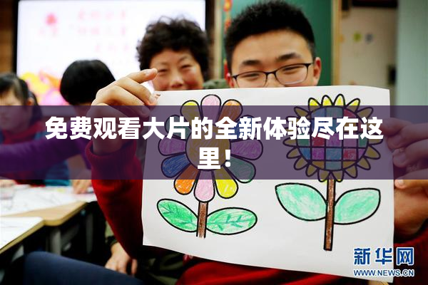 免费观看大片的全新体验尽在这里！