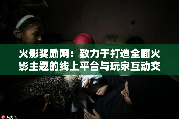 火影奖励网：致力于打造全面火影主题的线上平台与玩家互动交流