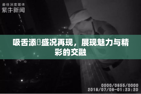吸舌添泬盛况再现，展现魅力与精彩的交融
