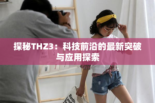 探秘THZ3：科技前沿的最新突破与应用探索