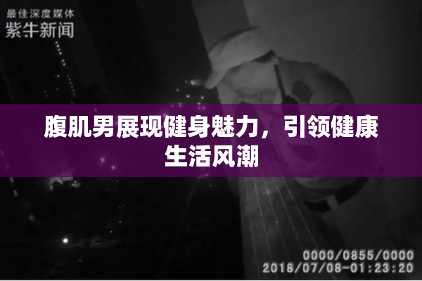 腹肌男展现健身魅力，引领健康生活风潮