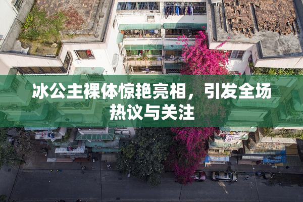 冰公主裸体惊艳亮相，引发全场热议与关注