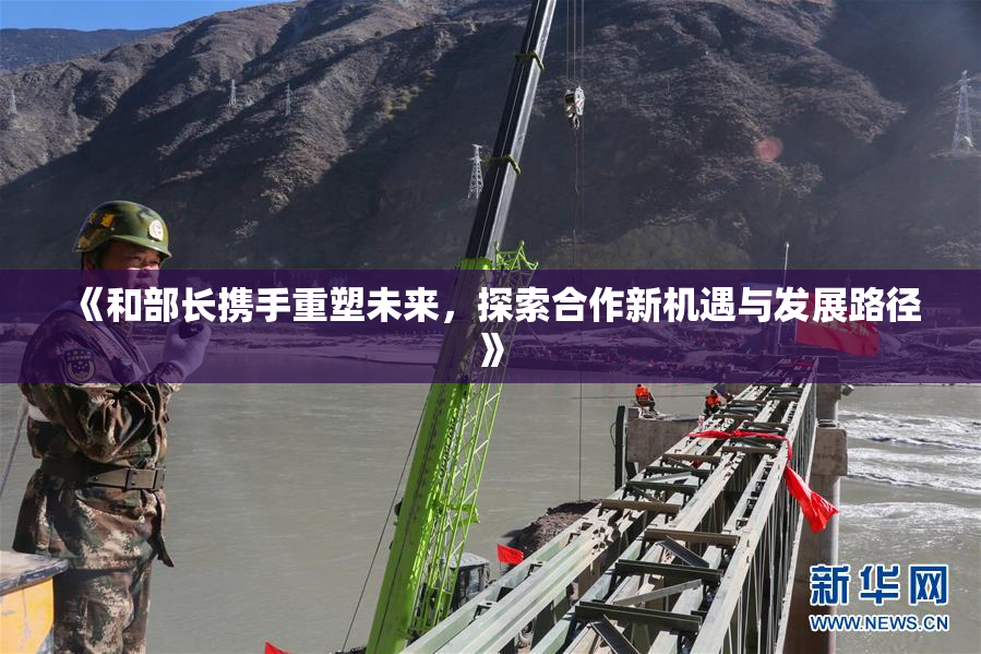 《和部长携手重塑未来，探索合作新机遇与发展路径》