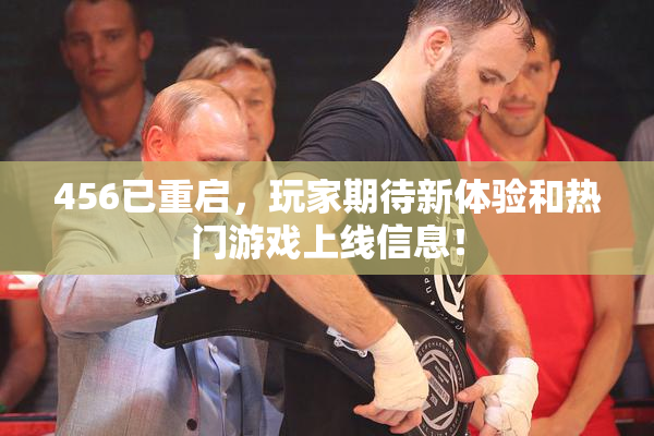 456已重启，玩家期待新体验和热门游戏上线信息！