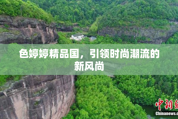 色婷婷精品国，引领时尚潮流的新风尚