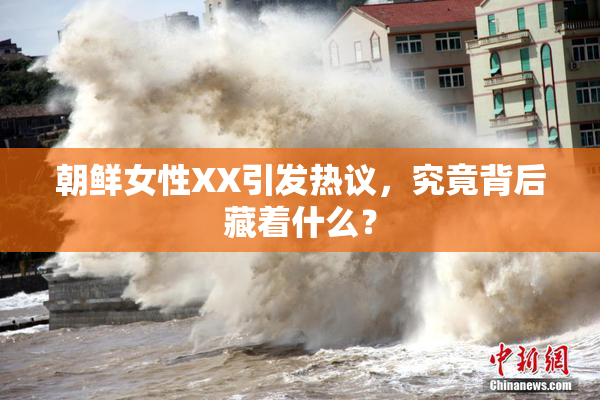 朝鲜女性XX引发热议，究竟背后藏着什么？
