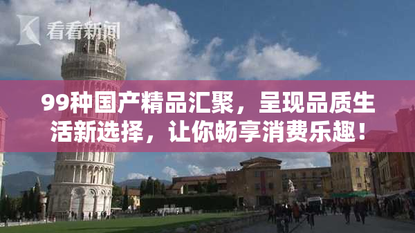 99种国产精品汇聚，呈现品质生活新选择，让你畅享消费乐趣！