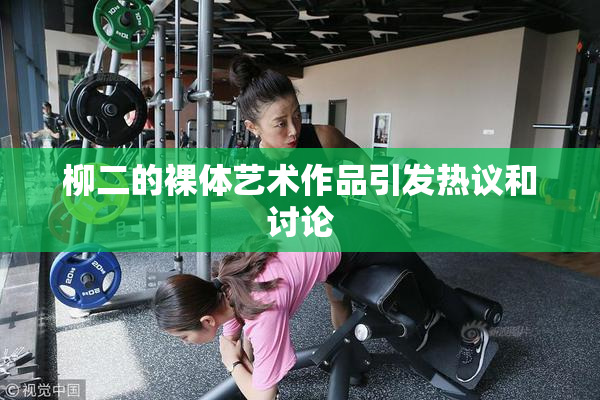 柳二的裸体艺术作品引发热议和讨论