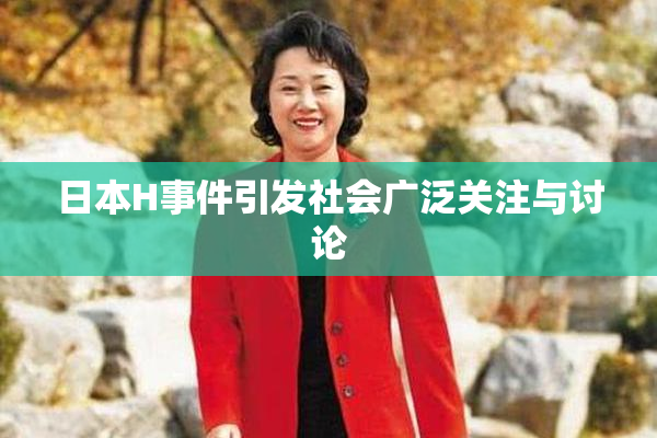 日本H事件引发社会广泛关注与讨论