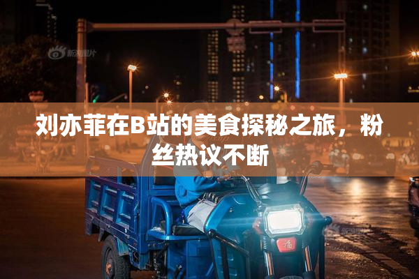 刘亦菲在B站的美食探秘之旅，粉丝热议不断