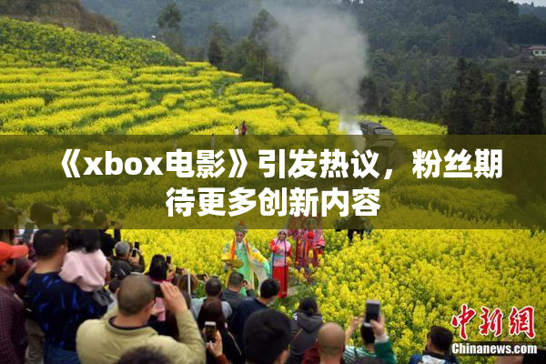 《xbox电影》引发热议，粉丝期待更多创新内容