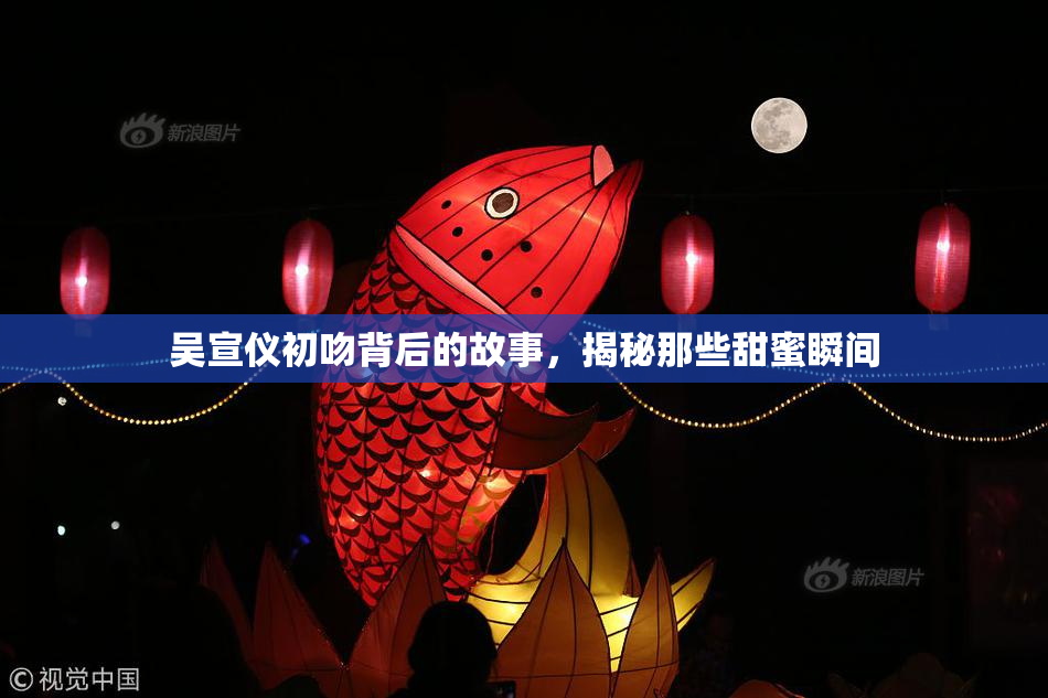 吴宣仪初吻背后的故事，揭秘那些甜蜜瞬间