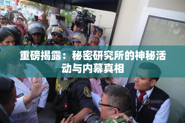 重磅揭露：秘密研究所的神秘活动与内幕真相