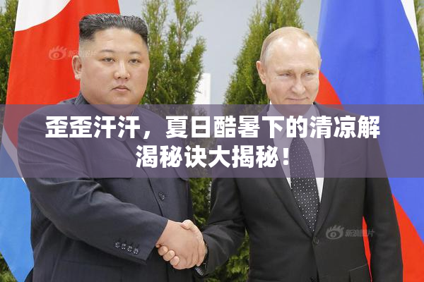 歪歪汗汗，夏日酷暑下的清凉解渴秘诀大揭秘！