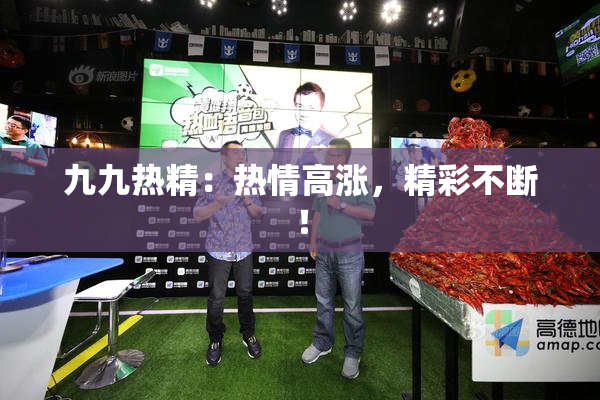 九九热精：热情高涨，精彩不断！