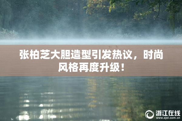 张柏芝大胆造型引发热议，时尚风格再度升级！