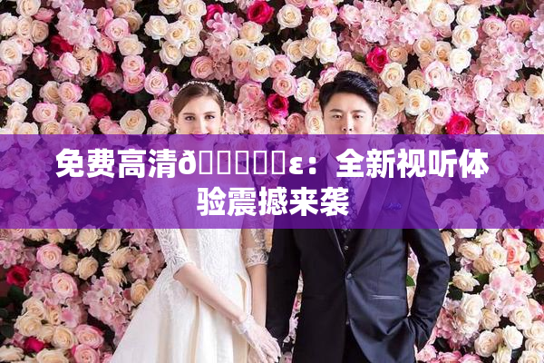 免费高清🔞❌‌ε：全新视听体验震撼来袭