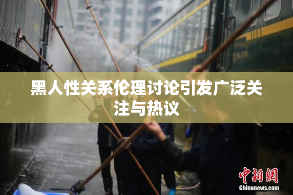 黑人性关系伦理讨论引发广泛关注与热议