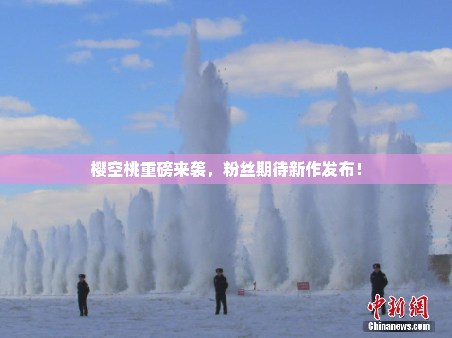 樱空桃重磅来袭，粉丝期待新作发布！