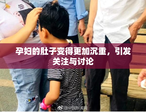 孕妇的肚子变得更加沉重，引发关注与讨论