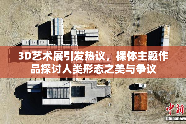 3D艺术展引发热议，裸体主题作品探讨人类形态之美与争议