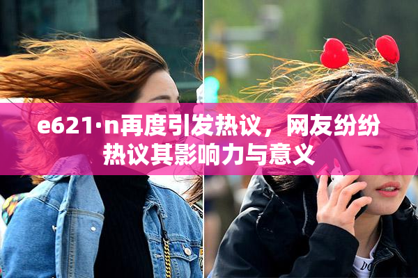 e621·n再度引发热议，网友纷纷热议其影响力与意义