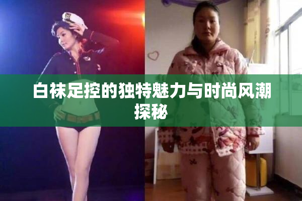 白袜足控的独特魅力与时尚风潮探秘