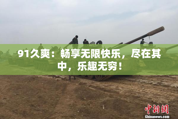 91久爽：畅享无限快乐，尽在其中，乐趣无穷！