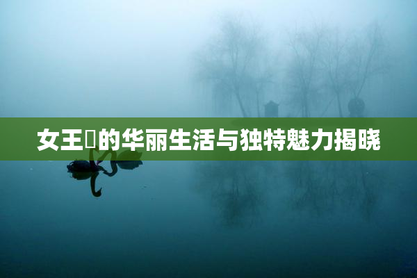 女王様的华丽生活与独特魅力揭晓