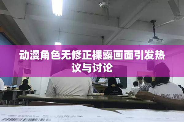 动漫角色无修正裸露画面引发热议与讨论