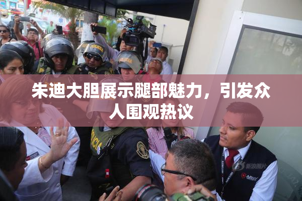 朱迪大胆展示腿部魅力，引发众人围观热议