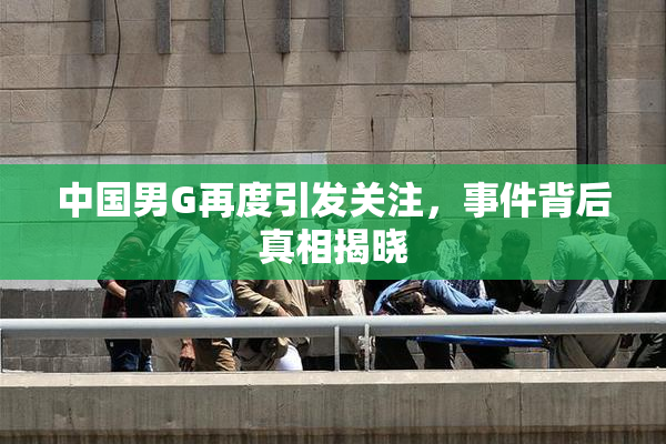中国男G再度引发关注，事件背后真相揭晓