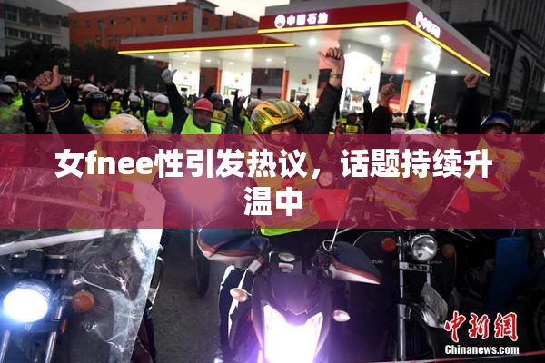 女fnee性引发热议，话题持续升温中