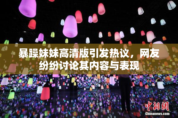 暴躁妹妹高清版引发热议，网友纷纷讨论其内容与表现