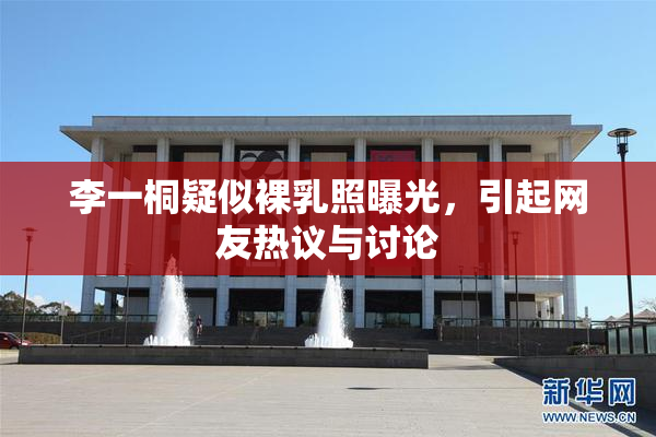李一桐疑似裸乳照曝光，引起网友热议与讨论