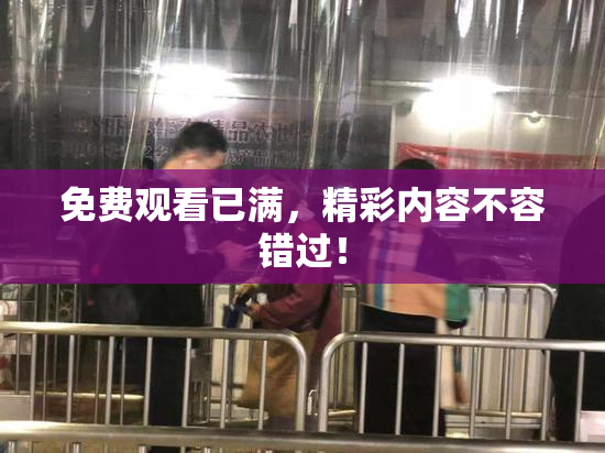 免费观看已满，精彩内容不容错过！