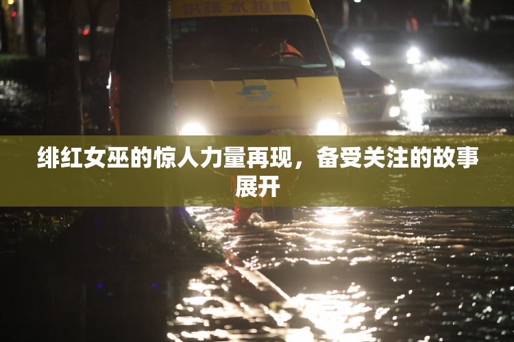 绯红女巫的惊人力量再现，备受关注的故事展开