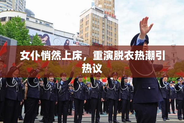 女仆悄然上床，重演脱衣热潮引热议