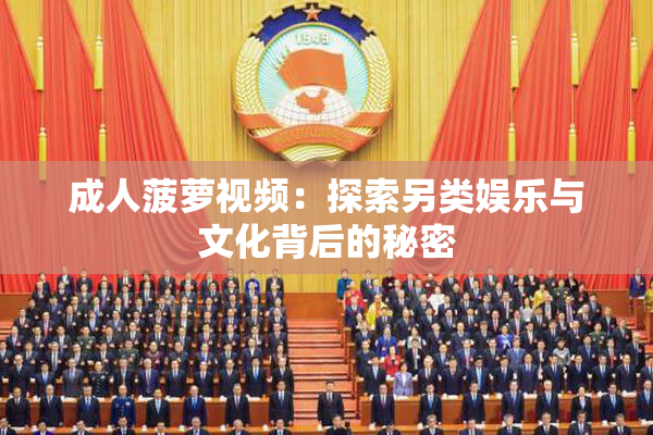 成人菠萝视频：探索另类娱乐与文化背后的秘密